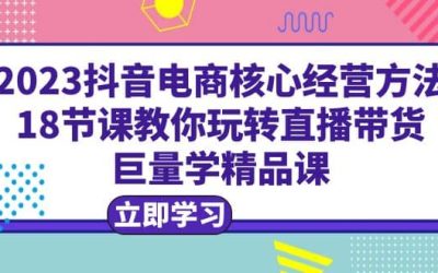 2023抖音电商核心经营方法：18节课教你玩转直播带货，巨量学精品课