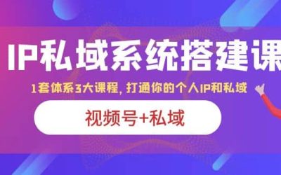 IP私域 系统搭建课，视频号 私域 1套 体系 3大课程，打通你的个人ip私域