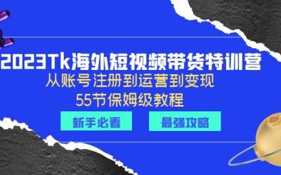 2023Tk海外-短视频带货特训营：从账号注册到运营到变现-55节保姆级教程