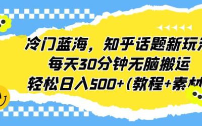 冷门蓝海，知乎话题新玩法，每天30分钟无脑搬运，轻松日入500 (教程 素材)