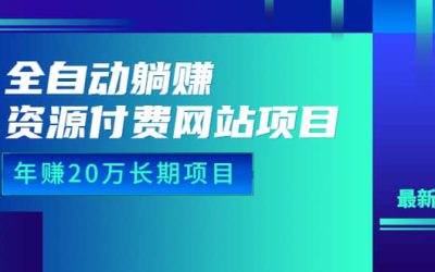 全自动躺赚资源付费网站项目：年赚20万长期项目（详细教程 源码）23年更新