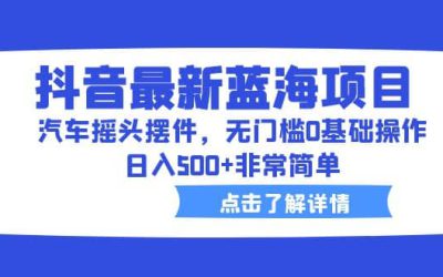 抖音最新蓝海项目，汽车摇头摆件，无门槛0基础操作，日入500 非常简单