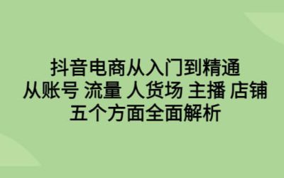 抖音电商从入门到精通，从账号 流量 人货场 主播 店铺五个方面全面解析