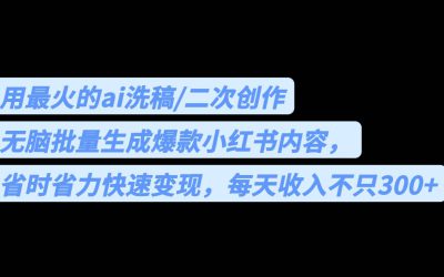 用最火的ai洗稿，无脑批量生成爆款小红书内容，省时省力，每天收入不只300