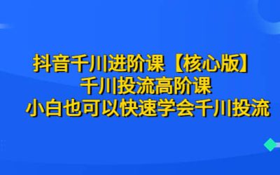 抖音千川进阶课【核心版】 千川投流高阶课 小白也可以快速学会千川投流