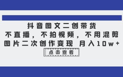 抖音图文二创带货，不直播，不拍视频，不用混剪，图片二次创作变现 月入10w