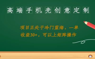 高端手机壳创意定制，项目正处于蓝海，每单收益30 ，可以上矩阵操作