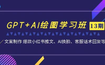 GPT AI绘图学习班【第13期】 文案制作 爆款小红书推文、AI换脸、客服话术