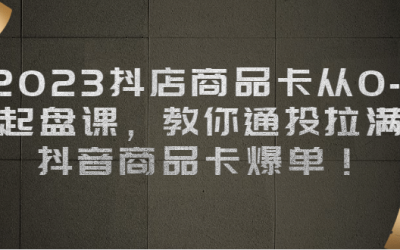 2023抖店商品卡从0-1 起盘课，教你通投拉满，抖音商品卡爆单