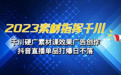 2023素材 指挥千川，千川硬广素材课效果广告创作，抖音直播单品打爆日不落