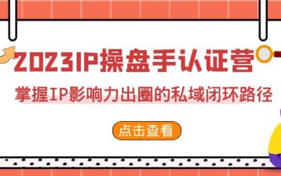 2023·IP操盘手·认证营·第2期，掌握IP影响力出圈的私域闭环路径（35节）