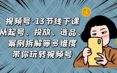 视频号·13节线下课，从起号、投放、选品、案例拆解等多维度带你玩转视频号