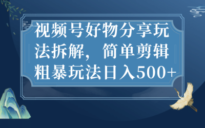 视频号好物分享玩法拆解，简单剪辑粗暴玩法日入500