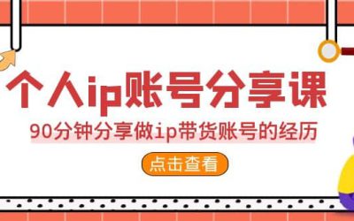 2023个人ip账号分享课，90分钟分享做ip带货账号的经历