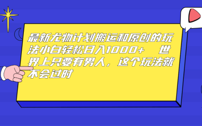 最新尤物计划搬运和原创玩法：小白日入1000  世上只要有男人，玩法就不过时