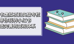 小红书虚拟项目实战专栏，带你玩转小红书，打造完善的变现体系