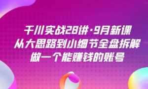 千川实战28讲·9月新课：从大思路到小细节全盘拆解，做一个能赚钱的账号