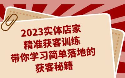 2023实体店家精准获客训练，带你学习简单落地的获客秘籍（27节课）