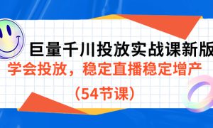 巨量千川投放实战课新版，学会投放，稳定直播稳定增产（54节课）