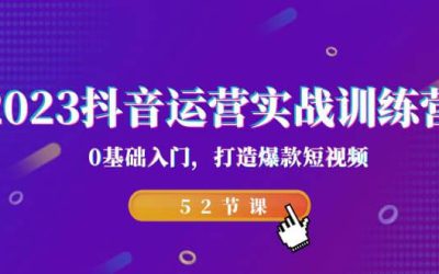 2023抖音运营实战训练营，0基础入门，打造爆款短视频（52节课）