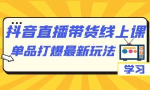 抖音·直播带货线上课，单品打爆最新玩法（12节课）