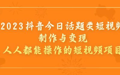 2023抖音今日话题类短视频制作与变现，人人都能操作的短视频项目