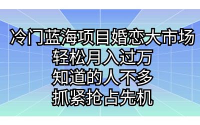 冷门蓝海项目婚恋大市场，轻松月入过万，知道的人不多，抓紧抢占先机