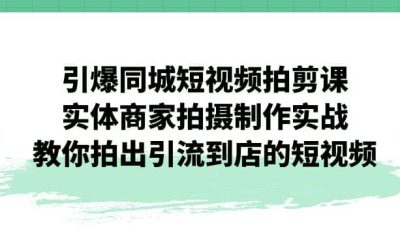 引爆同城-短视频拍剪课：实体商家拍摄制作实战，教你拍出引流到店的短视频