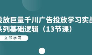 投放巨量千川广告投放学习实战系列基础逻辑（13节课）