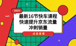 2023最新16节快车课程，快速提升京东流量，冲刺销量