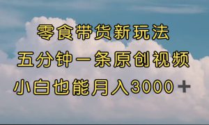 零食带货新玩法，5分钟一条原创视频，新手小白也能轻松月入3000  （教程）