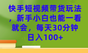 快手短视频带货玩法，新手小白也能一看就会，每天30分钟日入100