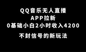 QQ音乐无人直播APP拉新，0基础小白2小时收入4200 不封号新玩法(附500G素材)