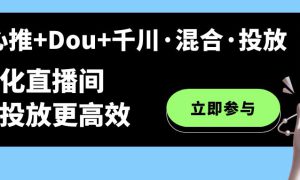 随心推 Dou 千川·混合·投放新玩法，优化直播间使投放更高效