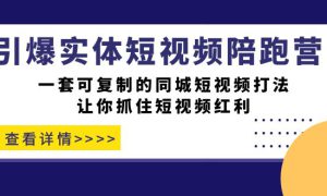 引爆实体-短视频陪跑营，一套可复制的同城短视频打法，让你抓住短视频红利