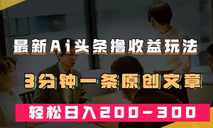 最新AI头条撸收益热门领域玩法，3分钟一条原创文章，轻松日入200-300＋