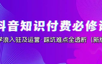 抖音·知识付费·必修课，学浪入驻及运营·踩坑难点全透析（2023新版）