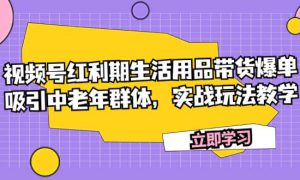 视频号红利期生活用品带货爆单，吸引中老年群体，实战玩法教学