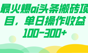 最火爆ai头条搬砖项目，单日操作收益100-300