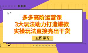 拼多多高阶·运营课，3大玩法助力打造爆款，实操玩法直接亮出干货