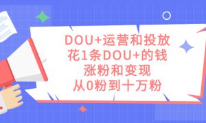 DOU 运营和投放，花1条DOU 的钱，涨粉和变现，从0粉到十万粉