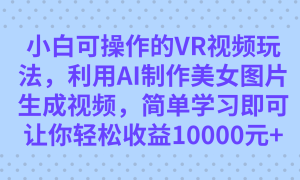 小白可操作的VR视频玩法，利用AI制作美女图片生成视频，你轻松收益10000