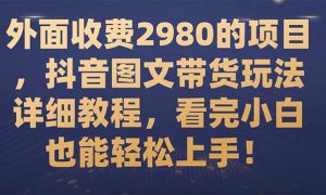 外面收费2980的项目，抖音图文带货玩法详细教程，看完小白也能轻松上手！