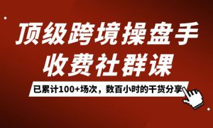 顶级跨境操盘手收费社群课：已累计100 场次，数百小时的干货分享！