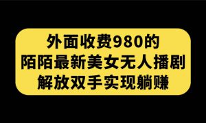 外面收费980陌陌最新美女无人播剧玩法 解放双手实现躺赚（附100G影视资源）