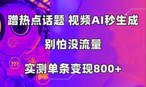 蹭热点话题，视频AI秒生成，别怕没流量，实测单条变现800