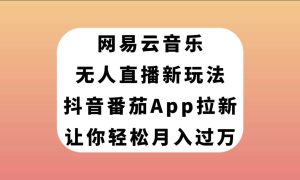 网易云音乐无人直播新玩法，抖音番茄APP拉新，让你轻松月入过万