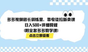 多多视频团长训练营，靠收徒拉新卖课，日入500 详细教程(附全套多多教学课)