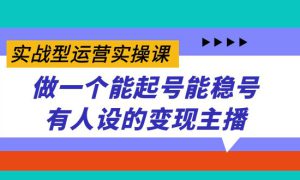 实战型运营实操课，做一个能起号能稳号有人设的变现主播