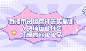 直播带货运营打法实操课，人货场运营打法，打爆高客单单品